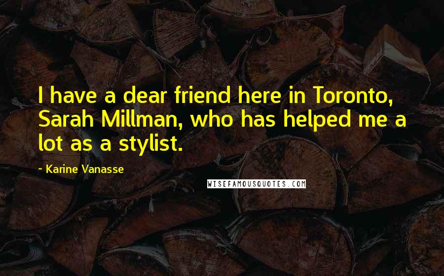 Karine Vanasse Quotes: I have a dear friend here in Toronto, Sarah Millman, who has helped me a lot as a stylist.