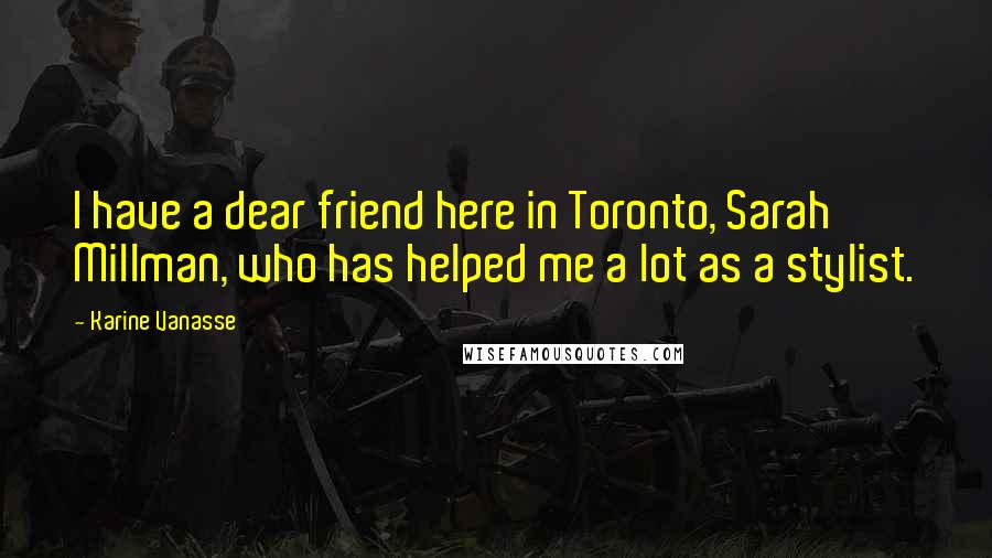 Karine Vanasse Quotes: I have a dear friend here in Toronto, Sarah Millman, who has helped me a lot as a stylist.