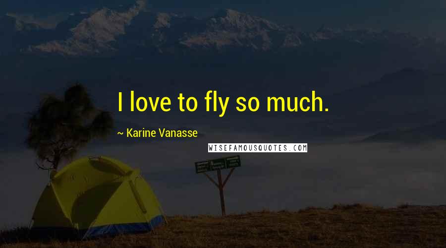 Karine Vanasse Quotes: I love to fly so much.