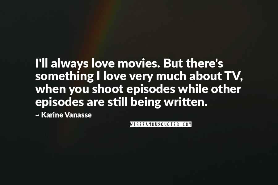 Karine Vanasse Quotes: I'll always love movies. But there's something I love very much about TV, when you shoot episodes while other episodes are still being written.