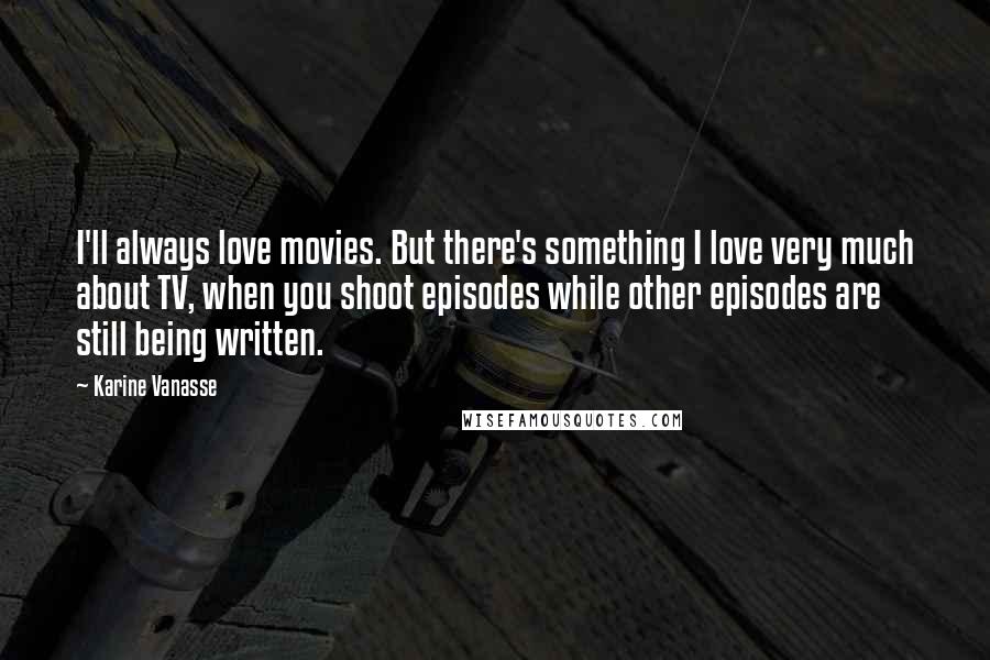 Karine Vanasse Quotes: I'll always love movies. But there's something I love very much about TV, when you shoot episodes while other episodes are still being written.