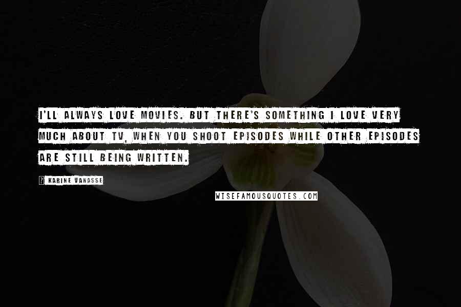 Karine Vanasse Quotes: I'll always love movies. But there's something I love very much about TV, when you shoot episodes while other episodes are still being written.