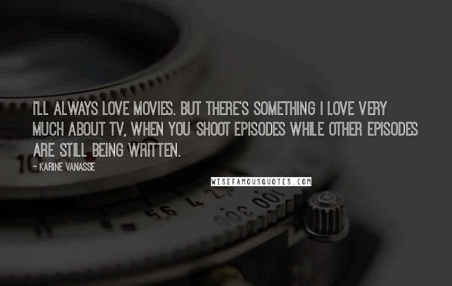 Karine Vanasse Quotes: I'll always love movies. But there's something I love very much about TV, when you shoot episodes while other episodes are still being written.