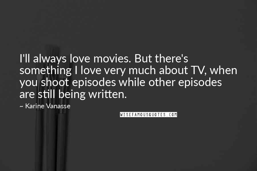 Karine Vanasse Quotes: I'll always love movies. But there's something I love very much about TV, when you shoot episodes while other episodes are still being written.