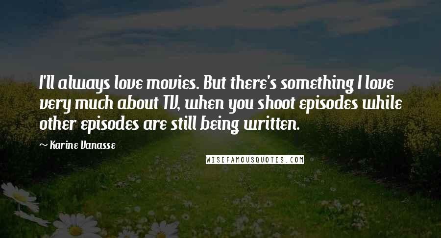 Karine Vanasse Quotes: I'll always love movies. But there's something I love very much about TV, when you shoot episodes while other episodes are still being written.