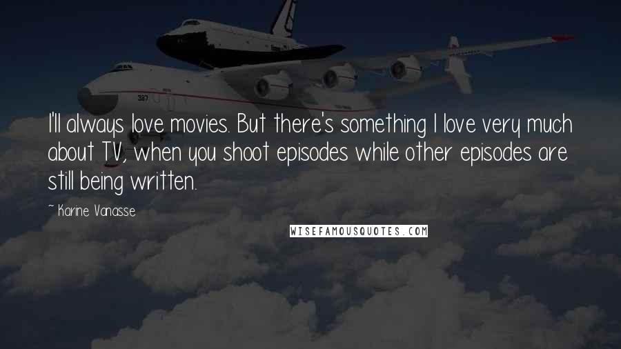 Karine Vanasse Quotes: I'll always love movies. But there's something I love very much about TV, when you shoot episodes while other episodes are still being written.