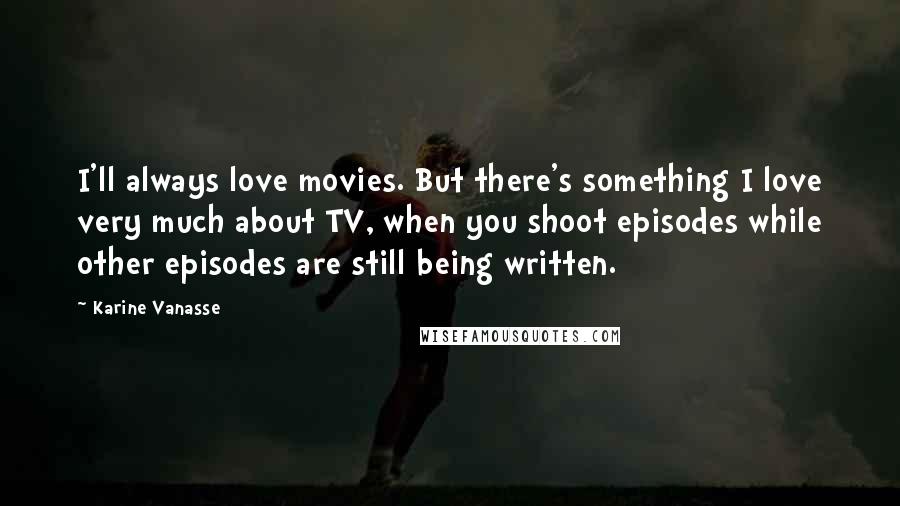 Karine Vanasse Quotes: I'll always love movies. But there's something I love very much about TV, when you shoot episodes while other episodes are still being written.