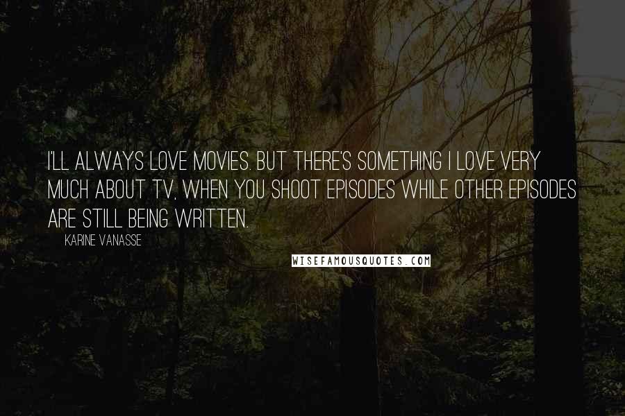 Karine Vanasse Quotes: I'll always love movies. But there's something I love very much about TV, when you shoot episodes while other episodes are still being written.