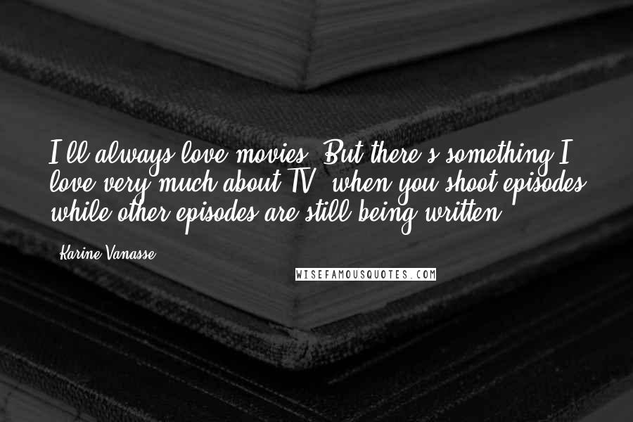 Karine Vanasse Quotes: I'll always love movies. But there's something I love very much about TV, when you shoot episodes while other episodes are still being written.