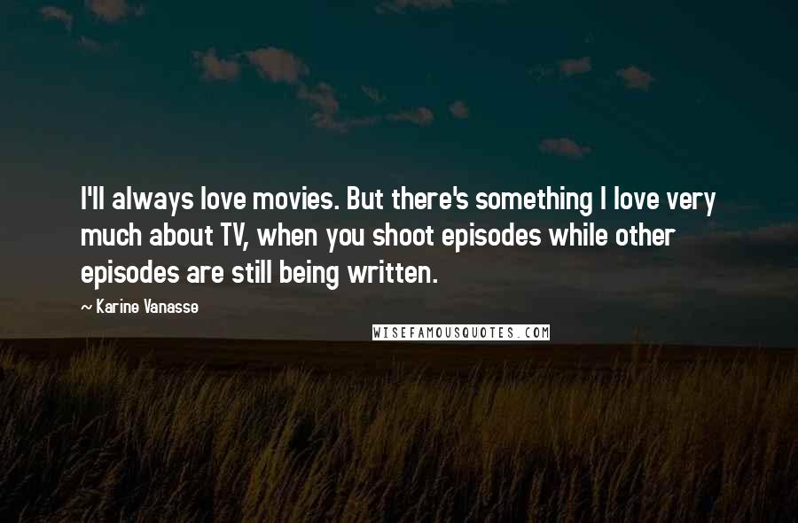 Karine Vanasse Quotes: I'll always love movies. But there's something I love very much about TV, when you shoot episodes while other episodes are still being written.