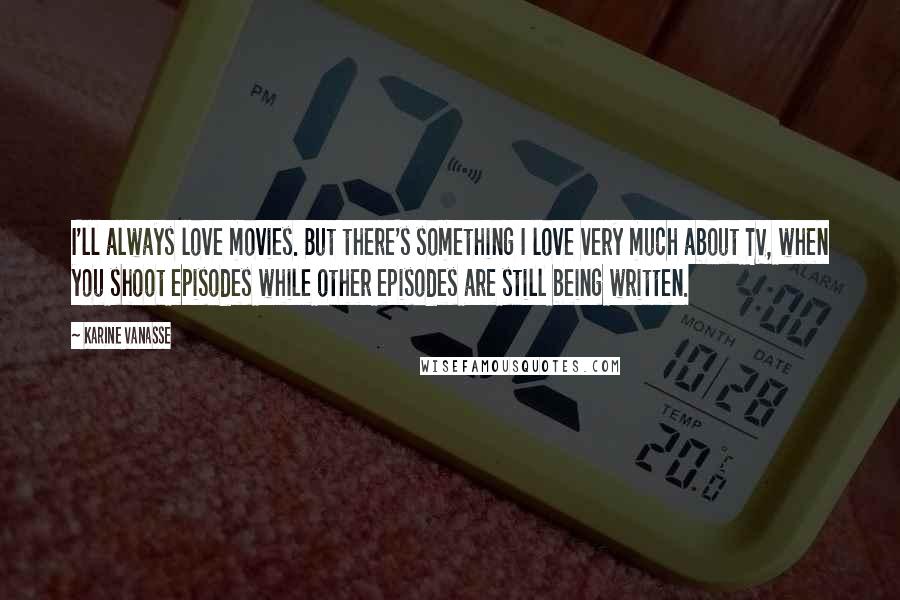 Karine Vanasse Quotes: I'll always love movies. But there's something I love very much about TV, when you shoot episodes while other episodes are still being written.