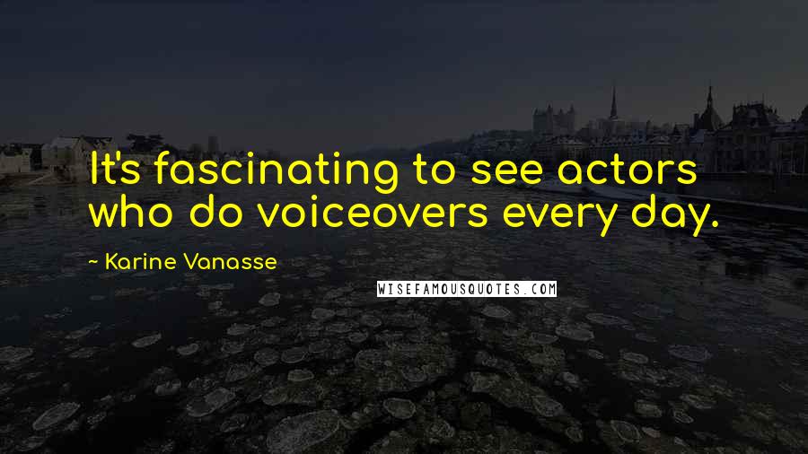 Karine Vanasse Quotes: It's fascinating to see actors who do voiceovers every day.