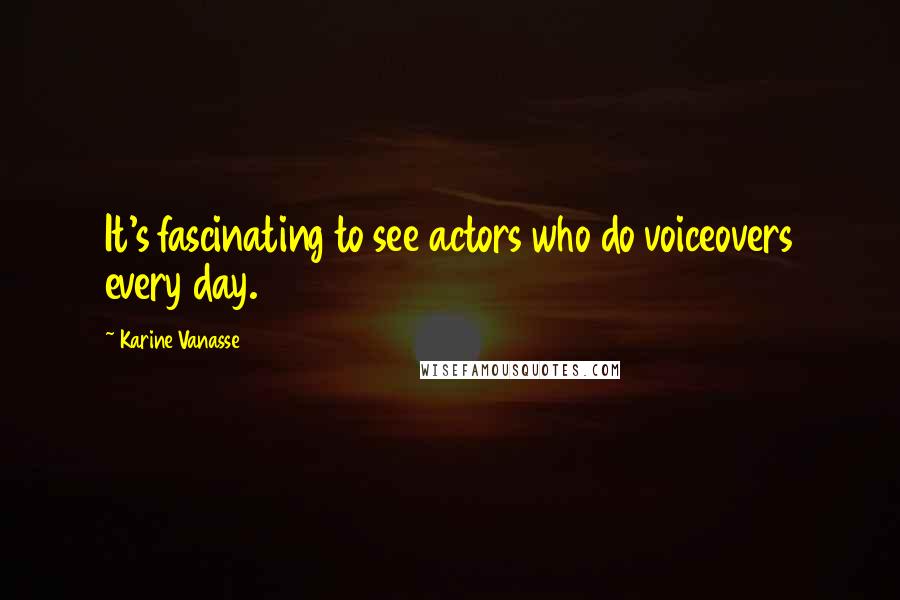 Karine Vanasse Quotes: It's fascinating to see actors who do voiceovers every day.