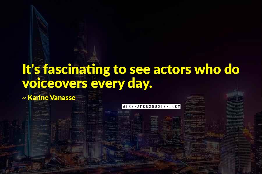 Karine Vanasse Quotes: It's fascinating to see actors who do voiceovers every day.