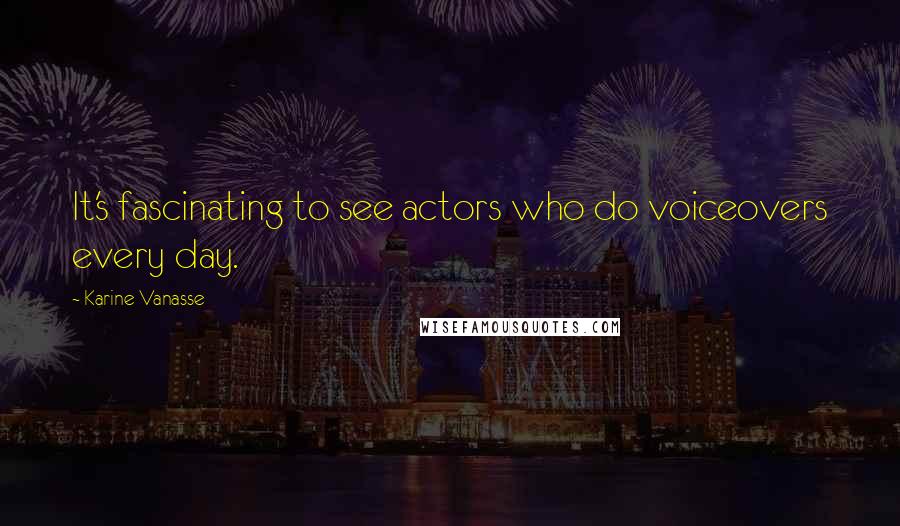 Karine Vanasse Quotes: It's fascinating to see actors who do voiceovers every day.
