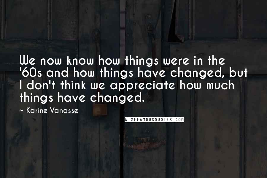 Karine Vanasse Quotes: We now know how things were in the '60s and how things have changed, but I don't think we appreciate how much things have changed.