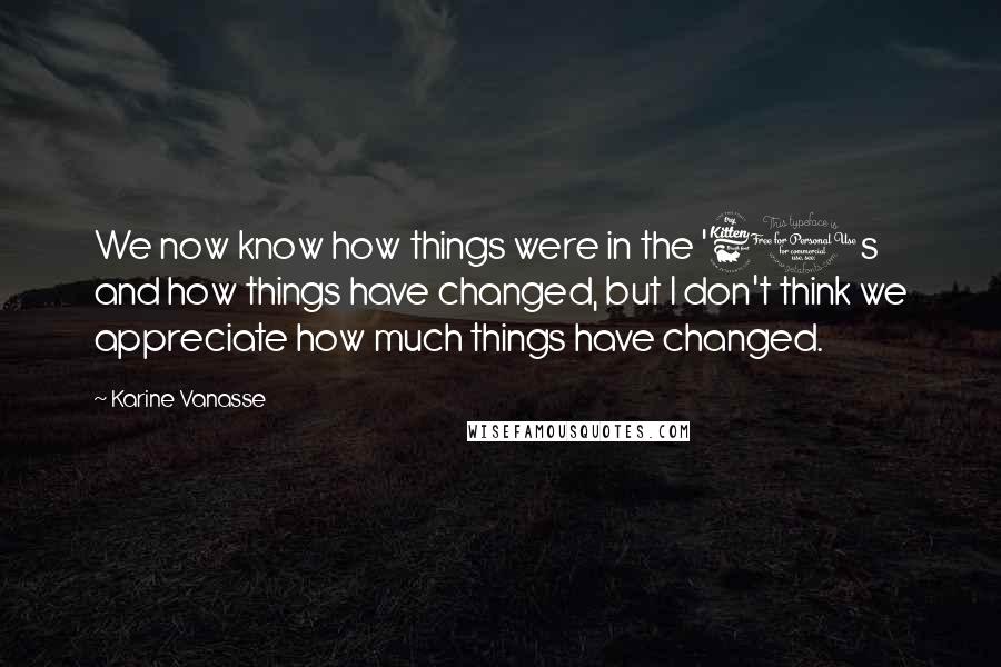 Karine Vanasse Quotes: We now know how things were in the '60s and how things have changed, but I don't think we appreciate how much things have changed.