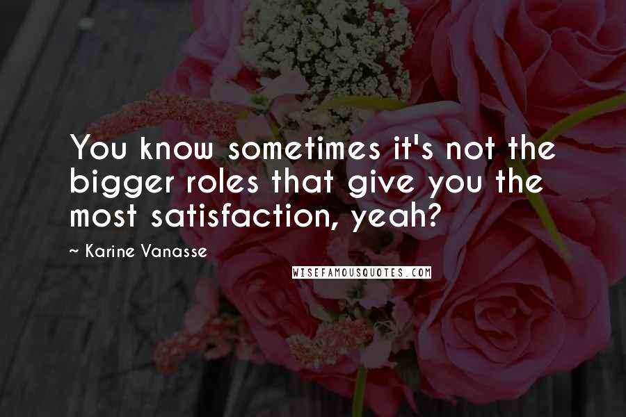 Karine Vanasse Quotes: You know sometimes it's not the bigger roles that give you the most satisfaction, yeah?