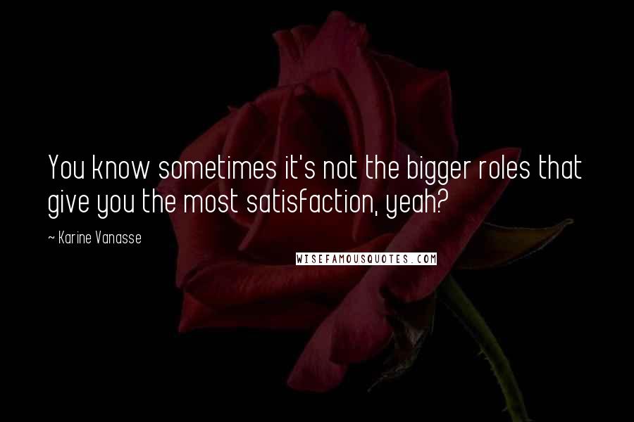 Karine Vanasse Quotes: You know sometimes it's not the bigger roles that give you the most satisfaction, yeah?