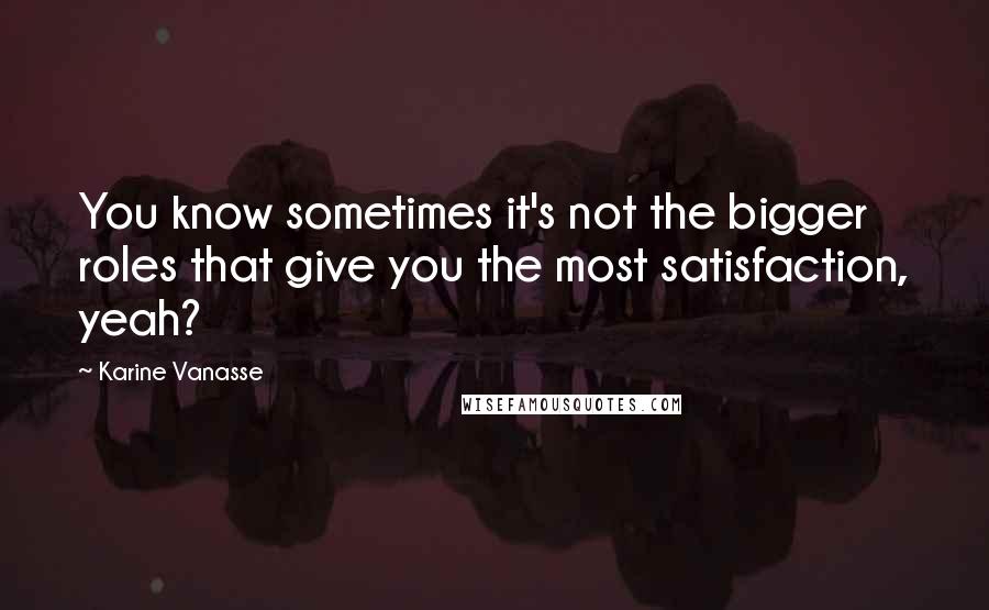 Karine Vanasse Quotes: You know sometimes it's not the bigger roles that give you the most satisfaction, yeah?