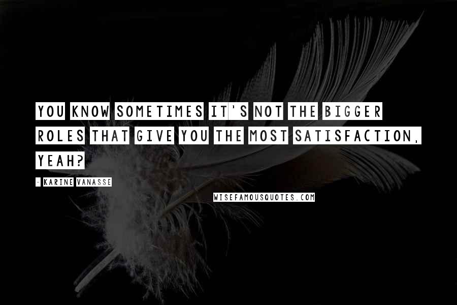 Karine Vanasse Quotes: You know sometimes it's not the bigger roles that give you the most satisfaction, yeah?