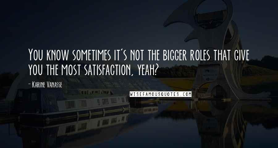 Karine Vanasse Quotes: You know sometimes it's not the bigger roles that give you the most satisfaction, yeah?
