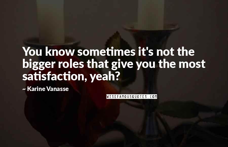 Karine Vanasse Quotes: You know sometimes it's not the bigger roles that give you the most satisfaction, yeah?