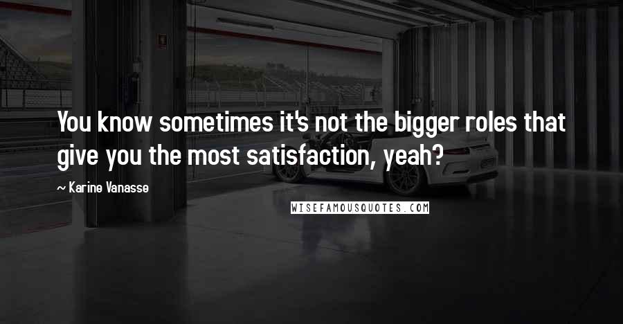 Karine Vanasse Quotes: You know sometimes it's not the bigger roles that give you the most satisfaction, yeah?