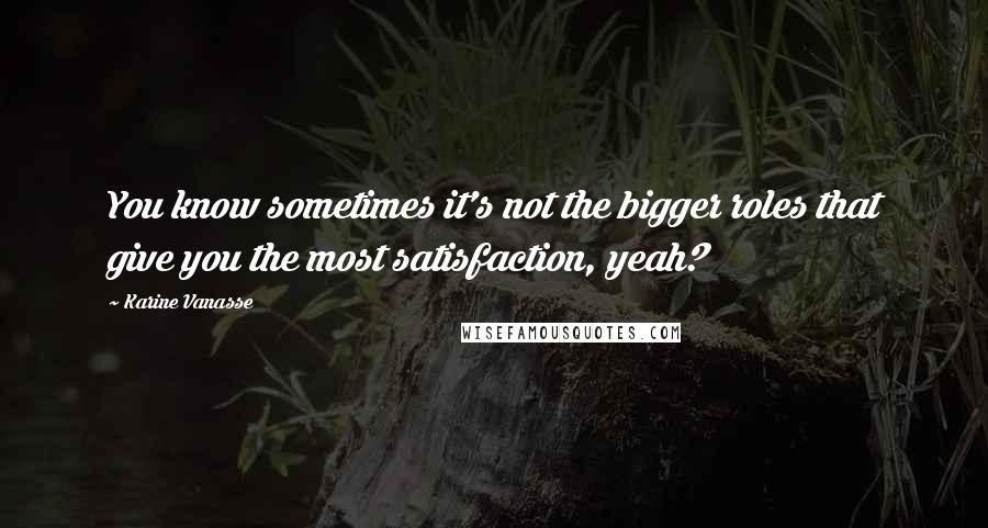 Karine Vanasse Quotes: You know sometimes it's not the bigger roles that give you the most satisfaction, yeah?