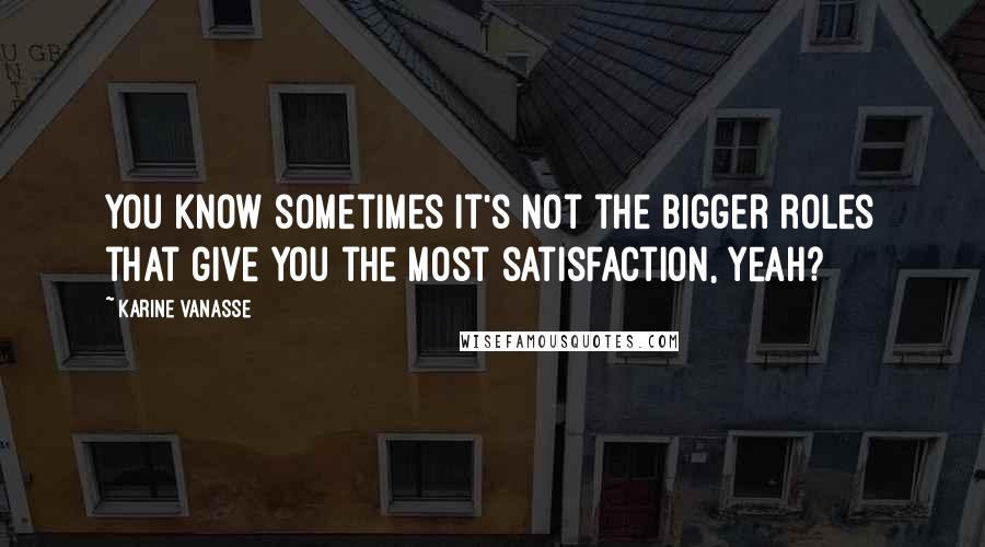 Karine Vanasse Quotes: You know sometimes it's not the bigger roles that give you the most satisfaction, yeah?