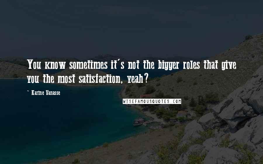 Karine Vanasse Quotes: You know sometimes it's not the bigger roles that give you the most satisfaction, yeah?