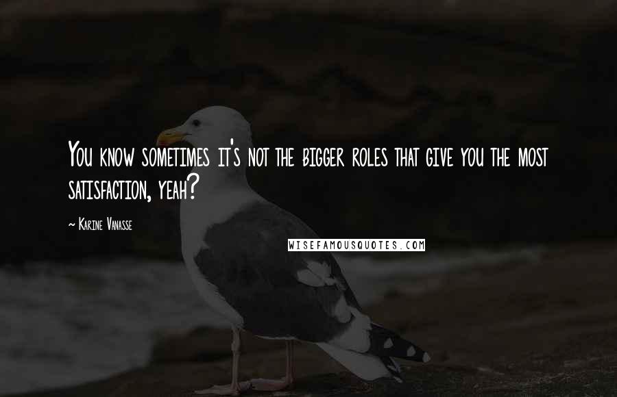 Karine Vanasse Quotes: You know sometimes it's not the bigger roles that give you the most satisfaction, yeah?