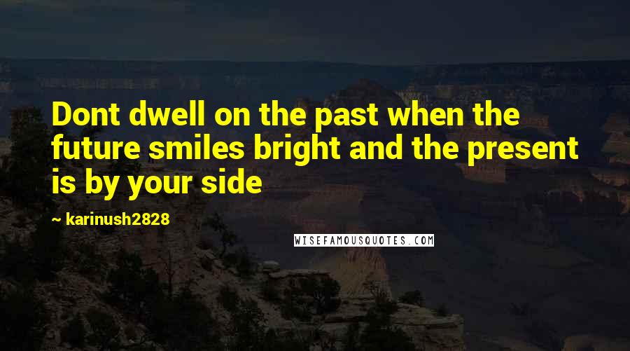 Karinush2828 Quotes: Dont dwell on the past when the future smiles bright and the present is by your side