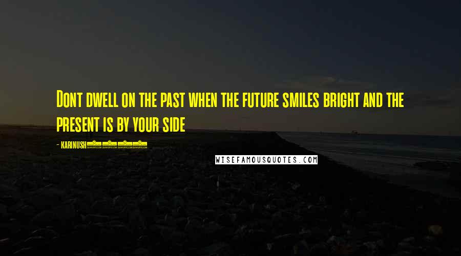 Karinush2828 Quotes: Dont dwell on the past when the future smiles bright and the present is by your side