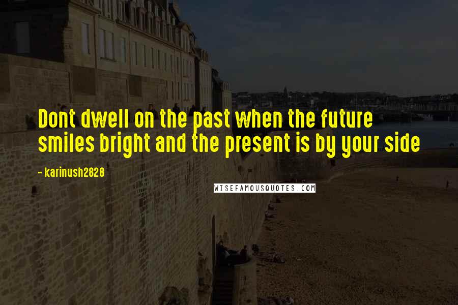 Karinush2828 Quotes: Dont dwell on the past when the future smiles bright and the present is by your side