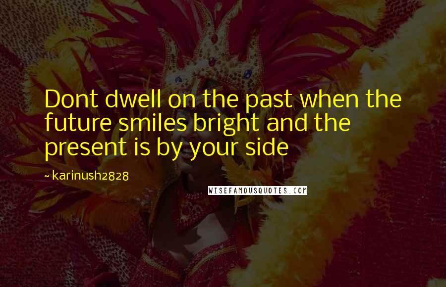 Karinush2828 Quotes: Dont dwell on the past when the future smiles bright and the present is by your side