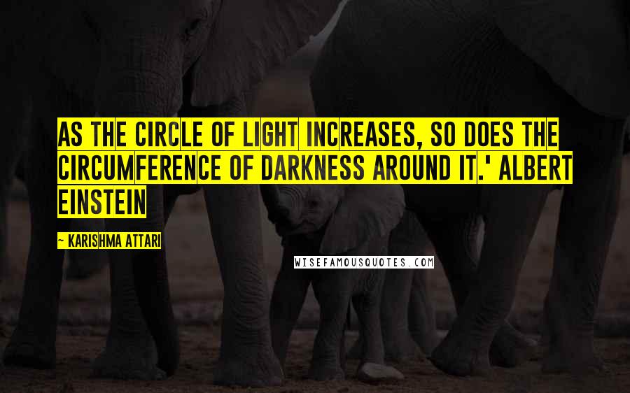 Karishma Attari Quotes: As the circle of light increases, so does the circumference of darkness around it.' Albert Einstein