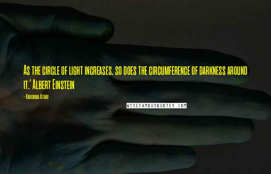 Karishma Attari Quotes: As the circle of light increases, so does the circumference of darkness around it.' Albert Einstein