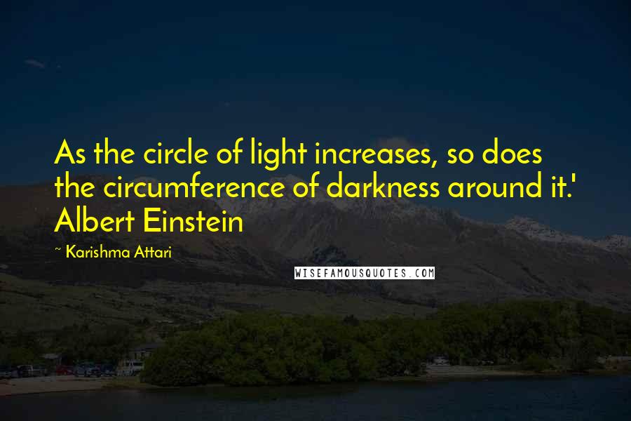 Karishma Attari Quotes: As the circle of light increases, so does the circumference of darkness around it.' Albert Einstein