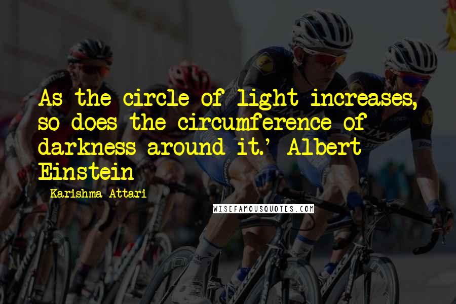 Karishma Attari Quotes: As the circle of light increases, so does the circumference of darkness around it.' Albert Einstein