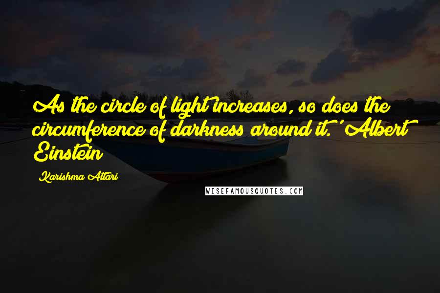 Karishma Attari Quotes: As the circle of light increases, so does the circumference of darkness around it.' Albert Einstein