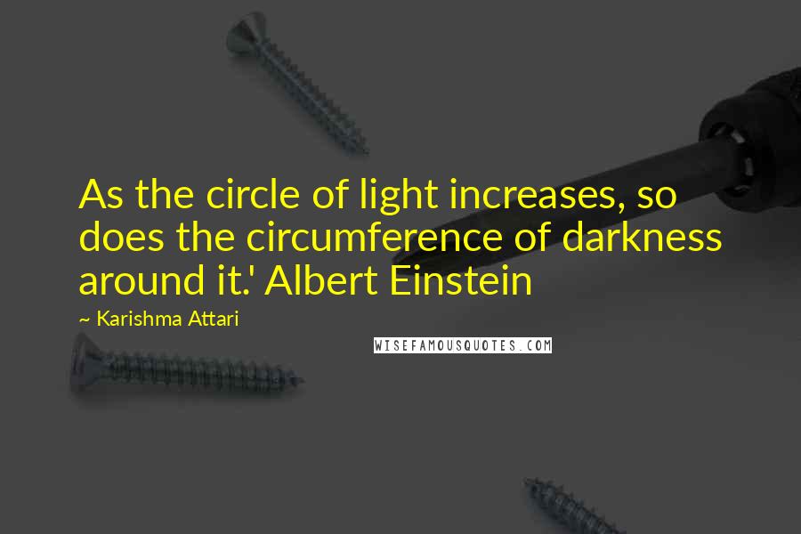 Karishma Attari Quotes: As the circle of light increases, so does the circumference of darkness around it.' Albert Einstein