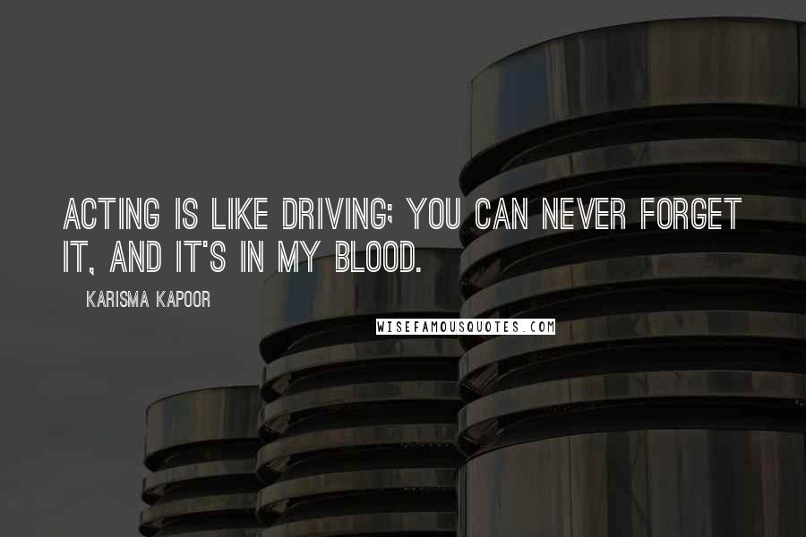 Karisma Kapoor Quotes: Acting is like driving; you can never forget it, and it's in my blood.