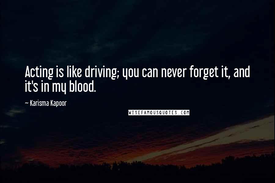 Karisma Kapoor Quotes: Acting is like driving; you can never forget it, and it's in my blood.