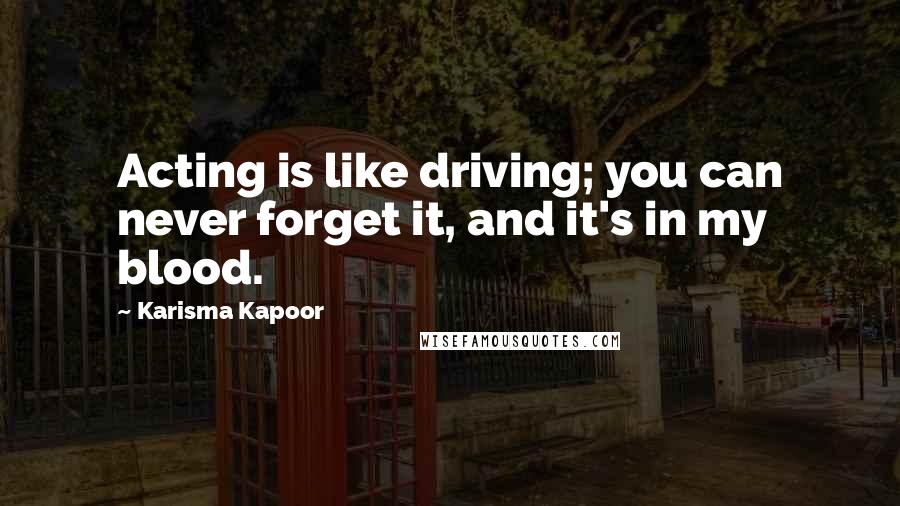 Karisma Kapoor Quotes: Acting is like driving; you can never forget it, and it's in my blood.