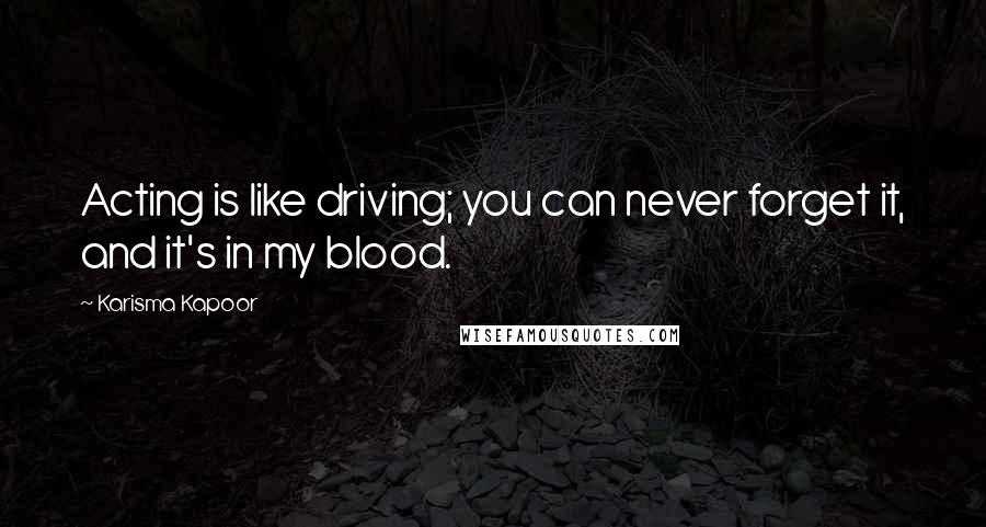 Karisma Kapoor Quotes: Acting is like driving; you can never forget it, and it's in my blood.