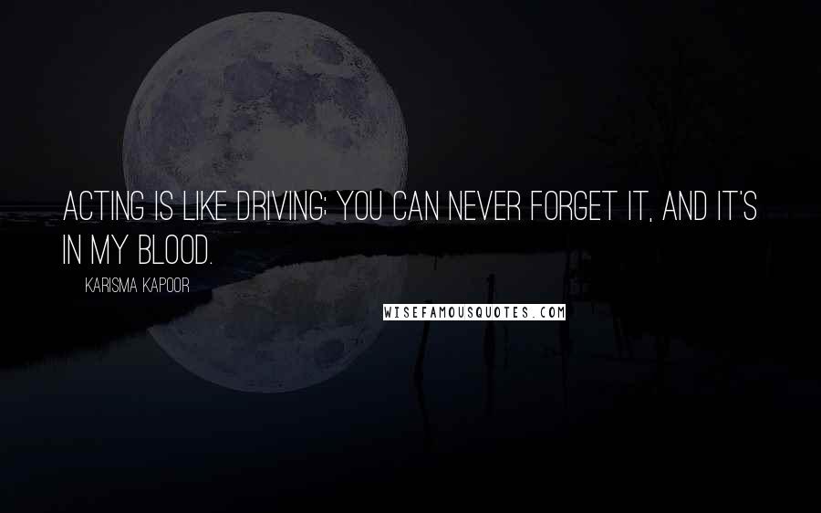 Karisma Kapoor Quotes: Acting is like driving; you can never forget it, and it's in my blood.