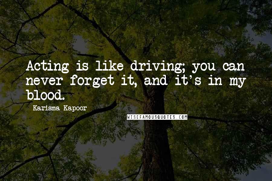 Karisma Kapoor Quotes: Acting is like driving; you can never forget it, and it's in my blood.