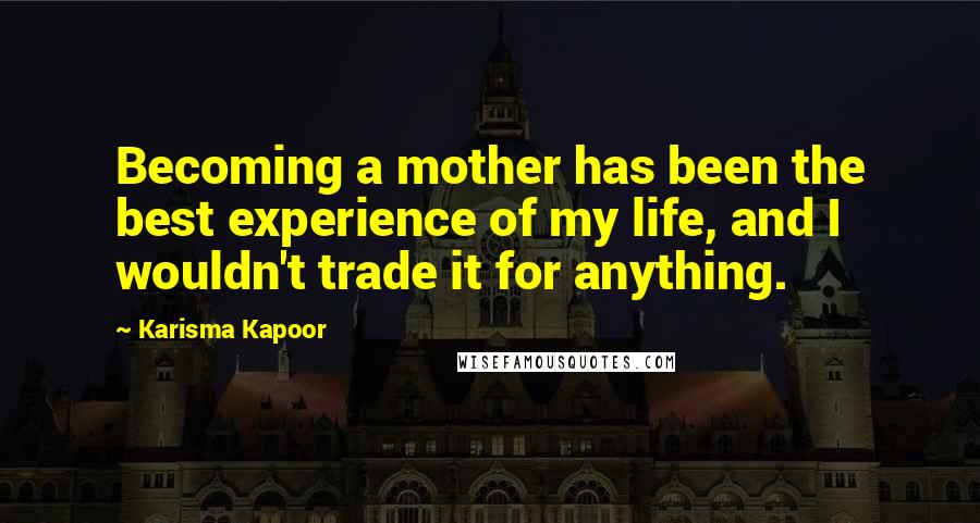 Karisma Kapoor Quotes: Becoming a mother has been the best experience of my life, and I wouldn't trade it for anything.