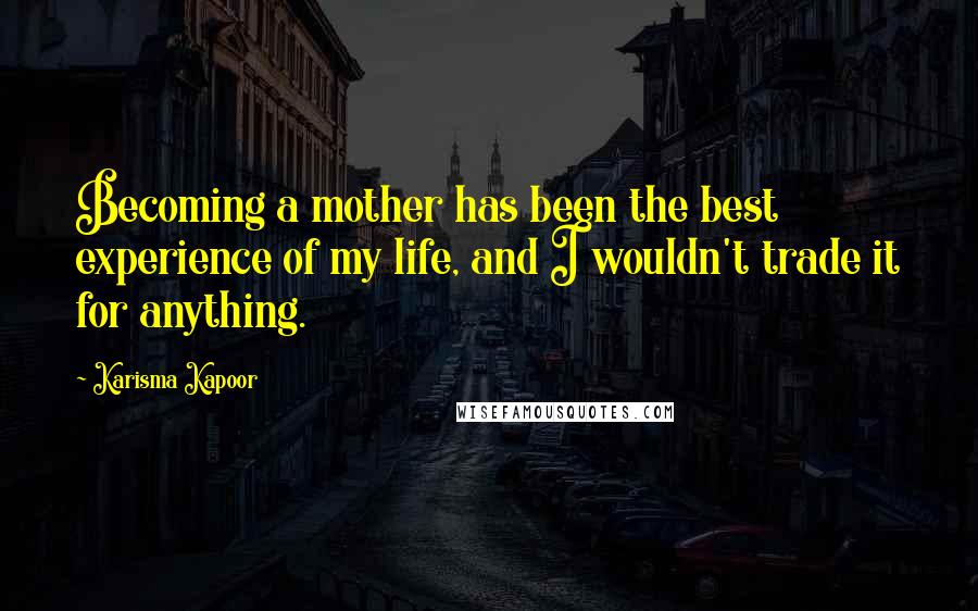 Karisma Kapoor Quotes: Becoming a mother has been the best experience of my life, and I wouldn't trade it for anything.